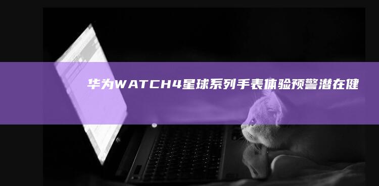 華為WATCH4星球系列手表體驗(yàn)：預(yù)警潛在健康風(fēng)險(xiǎn)智能手表領(lǐng)域革命之作|手機(jī)|watch|表帶